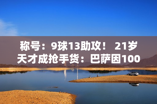 称号：9球13助攻！ 21岁天才成抢手货：巴萨因100万后悔 曼联6000万报价被无视