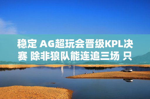 稳定 AG超玩会晋级KPL决赛 除非狼队能连追三场 只是梦想！