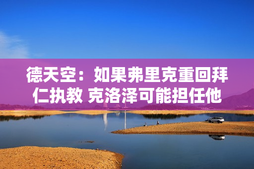 德天空：如果弗里克重回拜仁执教 克洛泽可能担任他的助教