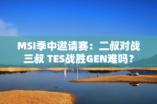 MSI季中邀请赛：二叔对战三叔 TES战胜GEN难吗？