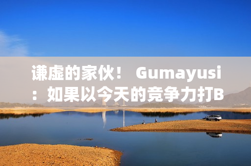 谦虚的家伙！ Gumayusi：如果以今天的竞争力打BLG 很难说我们能赢