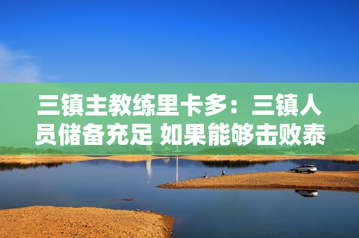 三镇主教练里卡多：三镇人员储备充足 如果能够击败泰山 他们的排名就能提升