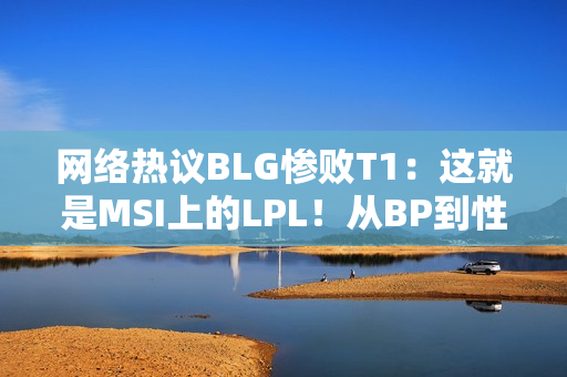 网络热议BLG惨败T1：这就是MSI上的LPL！从BP到性能 T1被彻底压制