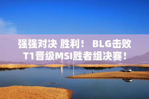 强强对决 胜利！ BLG击败T1晋级MSI胜者组决赛！